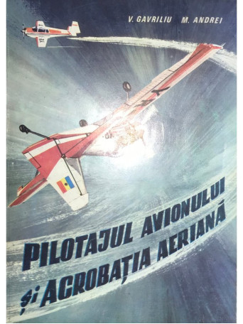 V. Gavriliu - Pilotajul avionului si acrobatia aeriana - 1985 - Brosata