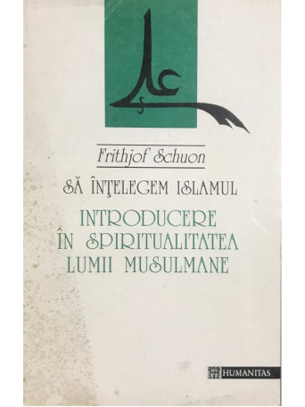 Frithjof Schuon - Sa intelegem islamul - Introducere in spiritualitatea lumii musulmane - 1994 - Brosata