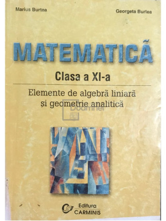 Marius Burtea - Matematica clasa a XI-a. Elemente de algebra liniara si geometrie analitica - 2001 - Brosata