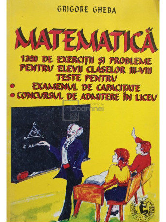 Grigore Gheba - Matematica - 1350 de exercitii si probleme pentru elevii claselor III - VIII - 1998 - Brosata