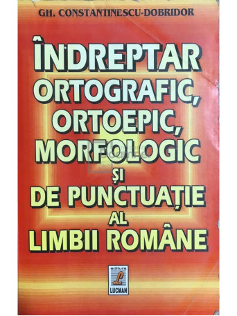 Gh. Constantinescu-Dobridor - Indreptar ortografic, ortoepic, morfologic si de punctuatie al limbii romane - 2000 - Brosata