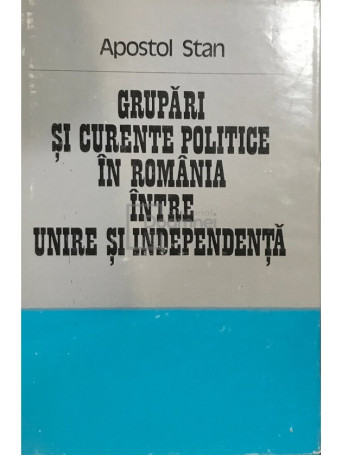 Apostol Stan - Grupari si curente politice in Romania intre unire si independenta - 1979 - Cartonata