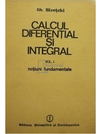Gh. Siretchi - Calcul diferential si integral, vol. I, notiuni fundamentale - 1985 - Cartonata