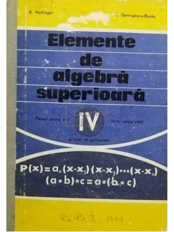 A. Hollinger - Elemente de algebra superioara - Manual pentru anul IV liceu, sectia reala si licee de specialitate - 1976 - Cartonata