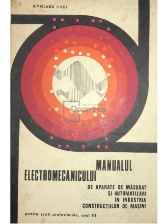 Bivolaru Liviu - Manualul electromecanicului de aparate de masurat si automatizari in industria constructiilor de masini - 1971 - Cartonata