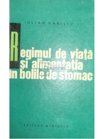 Iulian Vasiliu - Regimul de viata si alimentatia in bolile de stomac - 1968 - Brosata