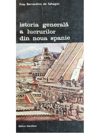 Fray Bernardino de Sahagun - Istoria generala a lucrurilor din noua Spanie - 1989 - Brosata