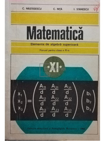 C. Nastasescu - Matematica - Elemente de algebra superioara, manual pentru clasa a XI-a - 1984 - Brosata