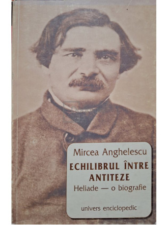 Mircea Anghelescu - Echilibrul intre antiteze. Heliade - o biografie - 2001 - Brosata