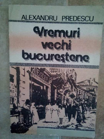 Alexandru Predescu - Vremuri vechi bucurestene - 1990 - Brosata