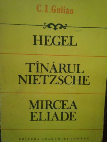 C. I. Gulian - Hegel. Tanarul Nietzsche. Mircea Eliade - 1992 - Brosata
