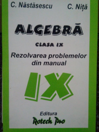 C. Nastasescu - Algebra. Rezolvarea problemelor din manual clasa IX - 1998 - Brosata