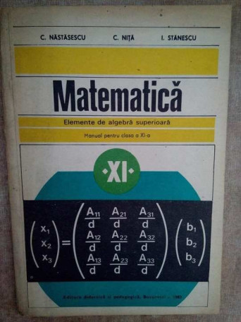 C. Nastasescu - Matematica, elemente de algebra superioara, manual clasa a XIa - 1983 - Brosata