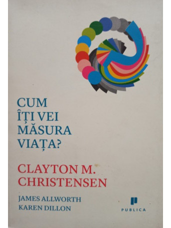 James Allworth - Clayton M. Christensen - Cum iti vei masura viata? - 2013 - Brosata