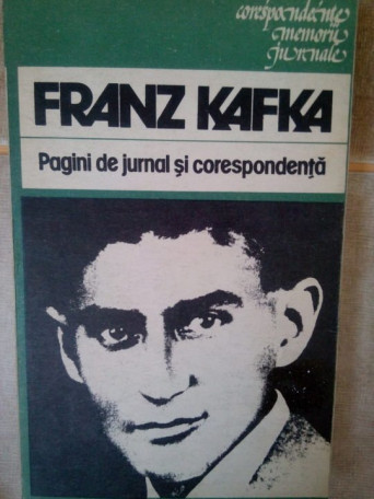 Franz Kafka - Pagini de jurnal si corespondenta - 1984 - Corespondente / Memorii / Jurnale