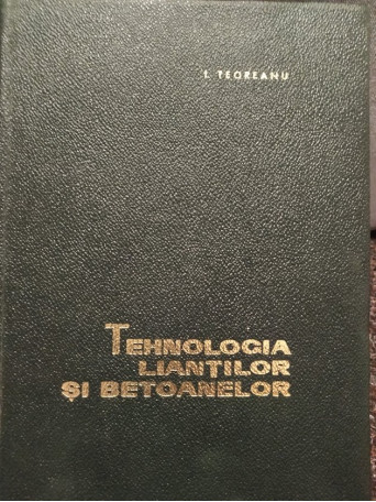 I. Teodoreanu - Tehnologia liantilor si betoanelor - 1967 - Cartonata