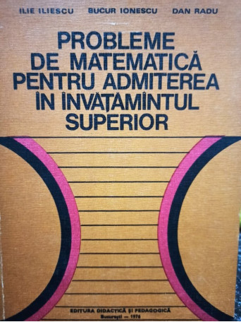 Ilie Iliescu - Probleme de matematica pentru admiterea in invatamantul superior - 1976 - Cartonata