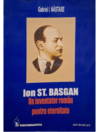 Gabriel I. Nastase - Ion St. Basgan - Un inventator roman pentru eternitate - 2004 - Brosata