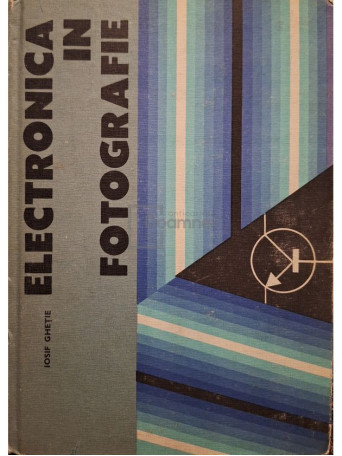 Iosif Ghetie - Electronica in fotografie - Dispozitive electronice in practica fotografica - 1982 - Cartonata
