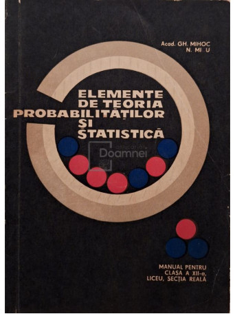 Gh. Mihoc - Elemente de teoria probabilitatilor si statistica - Manual pentru clasa a XII-a liceu, sectia reala - 1971 - Brosata