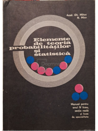 Gh. Mihoc - Elemente de teoria probabilitatilor si statistica - Manual pentru anul IV liceu, sectia reala si licee de specialitate - 1972 - Brosata