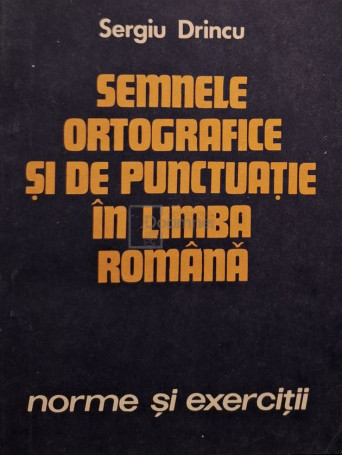 Sergiu Drincu - Semnele ortografice si de punctuatie in limba romana - Norme si exercitii - 1983 - Brosata