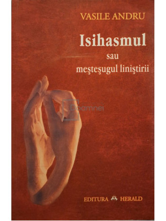 Vasile Andru - Isihasmul sau mestesugul linistirii - Modele, istorie, taina - 2010 - Brosata