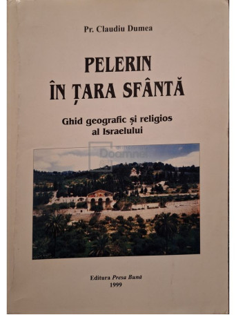 Claudiu Dumea - Pelerin in Tara Sfanta - Ghid geografic si religios al Israelului - 1999 - Brosata