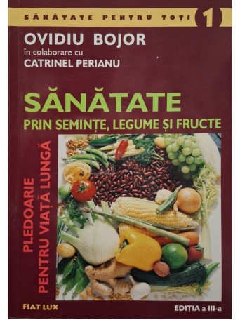 Ovidiu Bojor - Sanatate prin seminte, legume si fructe - Pledoarie pentru viata lunga, editia a III-a - 2005 - Brosata