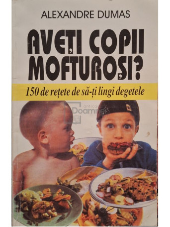 Alexandre Dumas - Aveti copii mofturosi? - 150 de retete de sa-ti lingi degetele - 2000 - Brosata