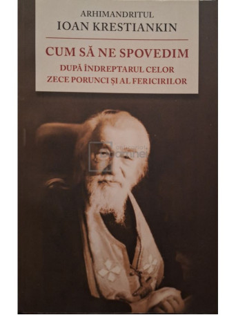 Ioan Krestiankin - Cum sa ne spovedim - Dupa indreptarul celor zece porunci si al fericirilor - 2015 - Brosata