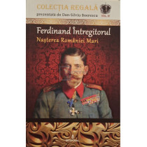 Ferdinand Intregitorul - Nasterea romaniei mari