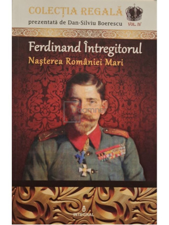 Dan-Silviu Boerescu - Ferdinand Intregitorul - Nasterea romaniei mari - 2018 - Brosata