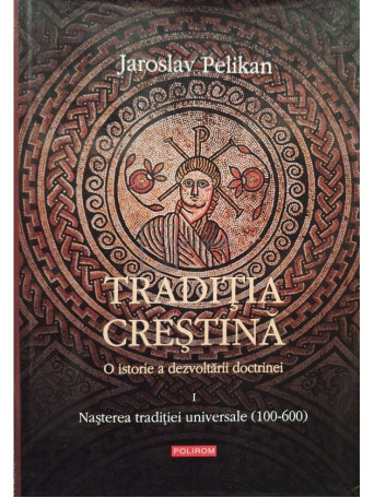 Jaroslav Pelikan - Traditia crestina, vol. 1 - O istorie a dezvoltarii doctrinei - Nasterea traditiei universale (100-600) - 2004 - Cartonata