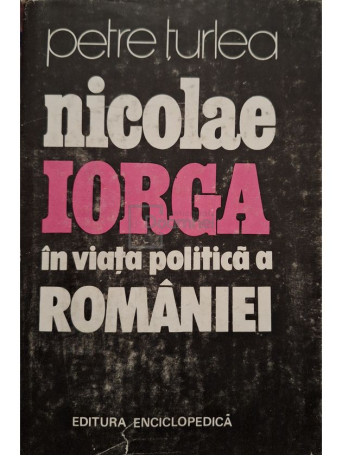 Petre Turlea - Nicolae Iorga in viata politica a Romaniei - 1991 - Cartonata