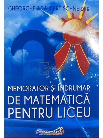 Gheorghe Adalbert Schneider - Memorator si indrumar de matematica pentru liceu - 2022 - Brosata