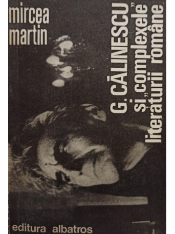 Mircea Martin - G. Calinescu si complexele literaturii romane - 1981 - Brosata