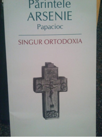 Parintele Arsenie Papacioc - Singur ortodoxia - 2008 - Brosata