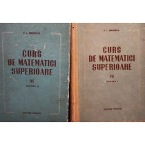 Curs de matematici superioare, 2 vol. (vol. 3, partea I si II)