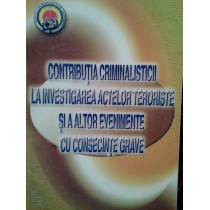 Contributia criminalisticii la investigarea actelor teroriste si a altor evenimente cu consecinte grave (semnata)